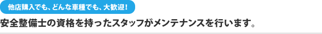 他店購入でも、どんな車種でも、大歓迎！安全整備士の資格を持ったスタッフがメンテナンスを行います。